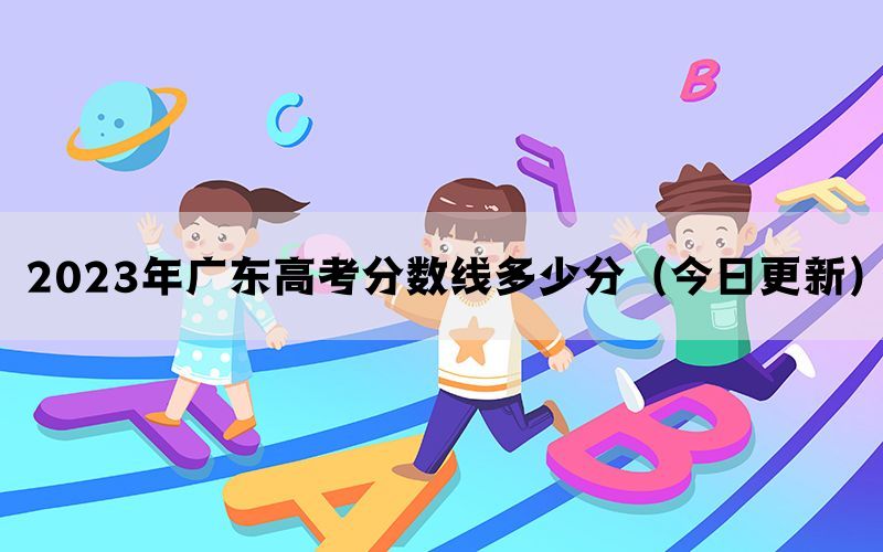 2023年广东高考分数线多少分（今日更新）