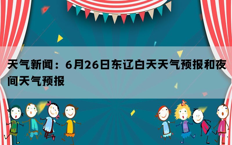 天气新闻：6月26日东辽白天天气预报和夜间天气预报