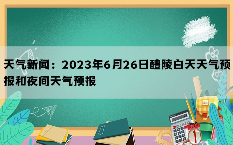 天气新闻：2023年6月26日醴陵白天天气预报和夜间天气预报