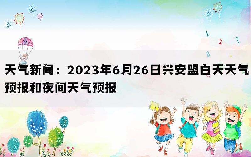 天气新闻：2023年6月26日兴安盟白天天气预报和夜间天气预报(图1)