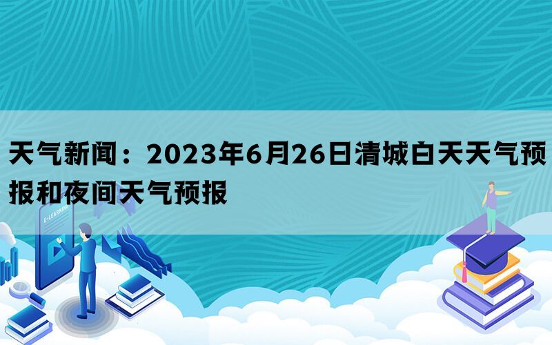 天气新闻：2023年6月26日清城白天天气预报和夜间天气预报