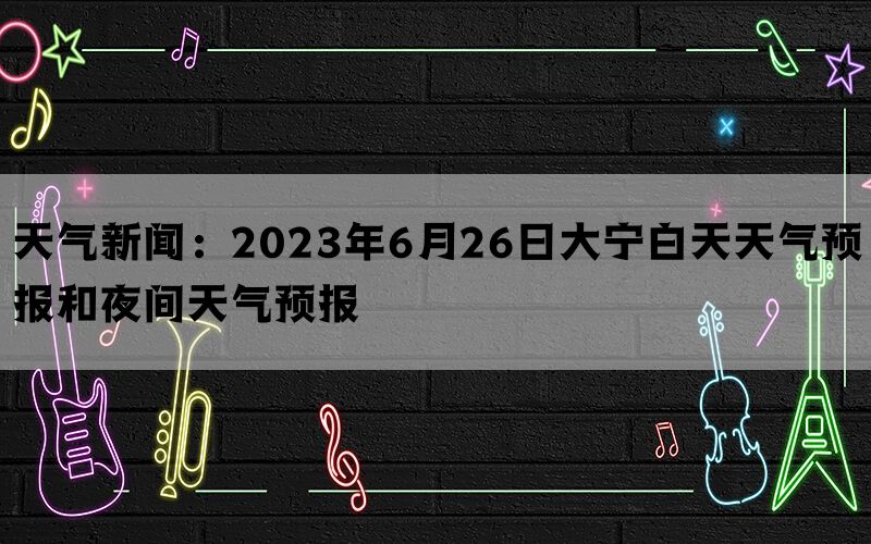 天气新闻：2023年6月26日大宁白天天气预报和夜间天气预报