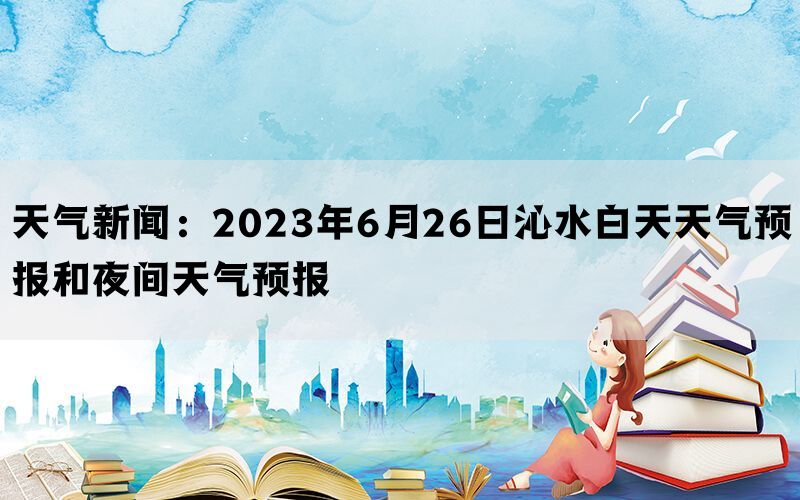 天气新闻：2023年6月26日沁水白天天气预报和夜间天气预报(图1)