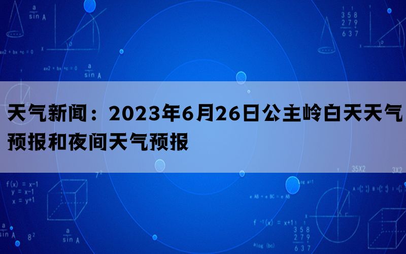 天气新闻：2023年6月26日公主岭白天天气预报和夜间天气预报