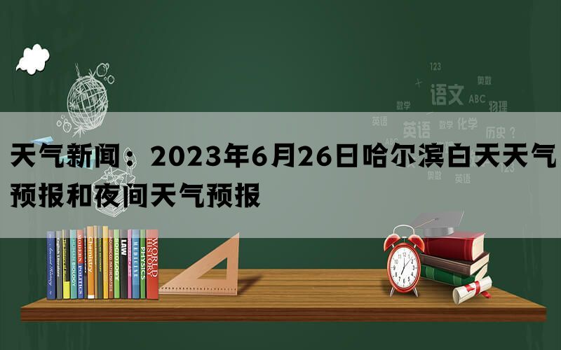 天气新闻：2023年6月26日哈尔滨白天天气预报和夜间天气预报(图1)