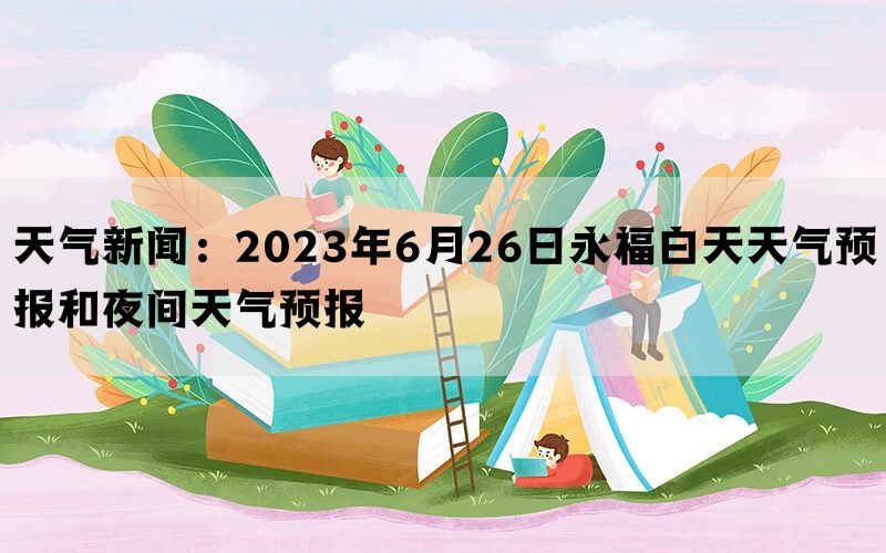 天气新闻：2023年6月26日永福白天天气预报和夜间天气预报(图1)