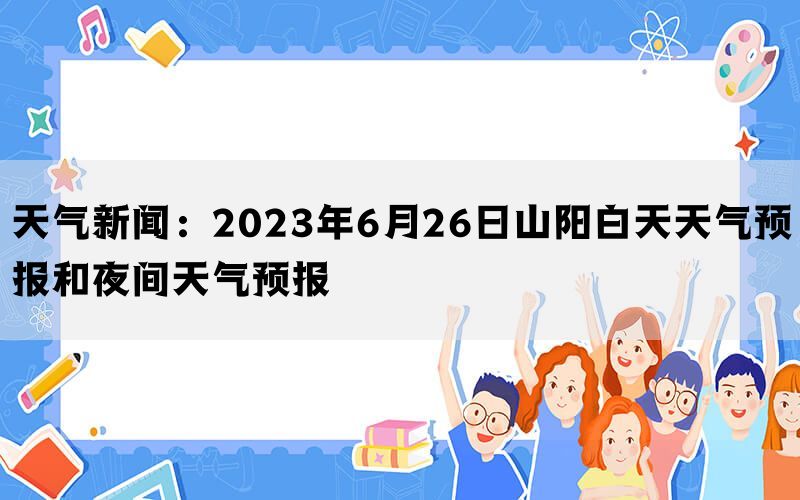 天气新闻：2023年6月26日山阳白天天气预报和夜间天气预报(图1)