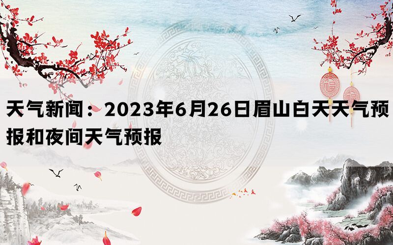 天气新闻：2023年6月26日眉山白天天气预报和夜间天气预报