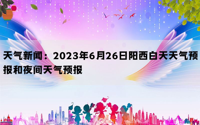 天气新闻：2023年6月26日阳西白天天气预报和夜间天气预报(图1)