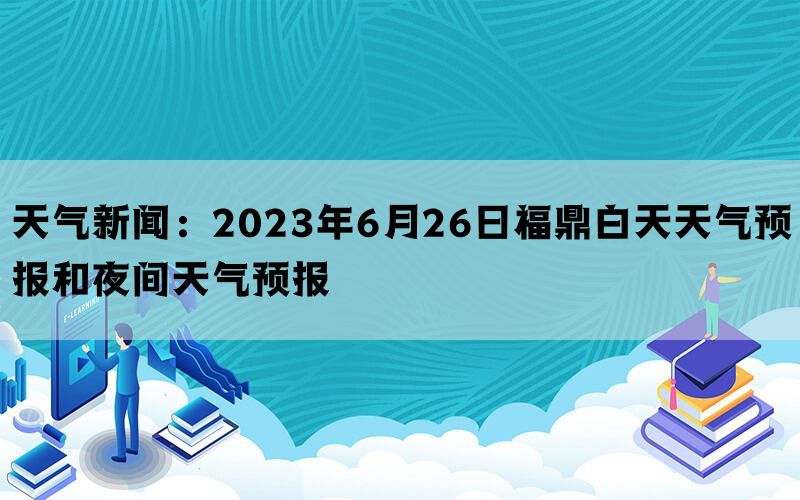 天气新闻：2023年6月26日福鼎白天天气预报和夜间天气预报(图1)