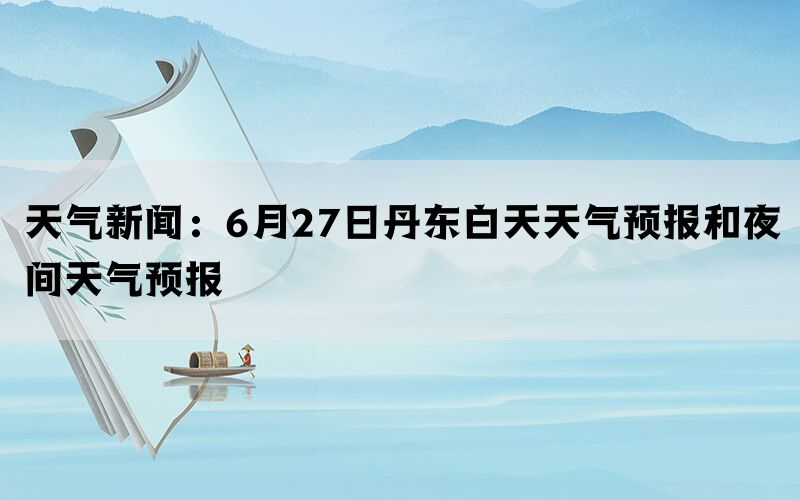 天气新闻：6月27日丹东白天天气预报和夜间天气预报