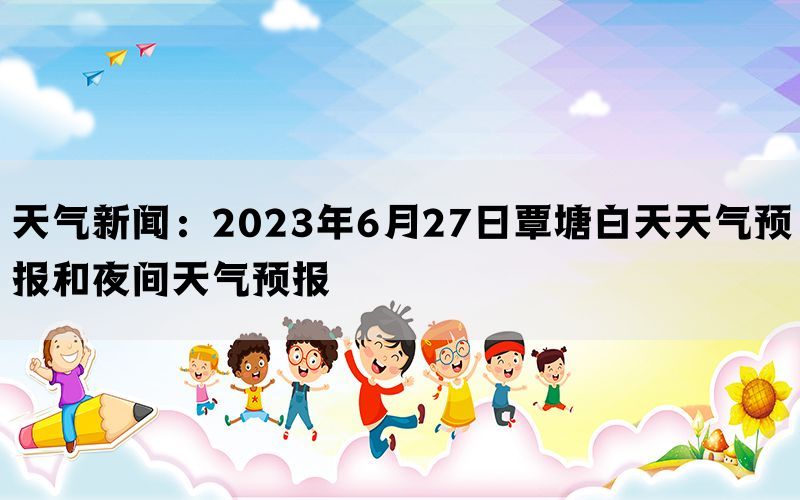 天气新闻：2023年6月27日覃塘白天天气预报和夜间天气预报(图1)