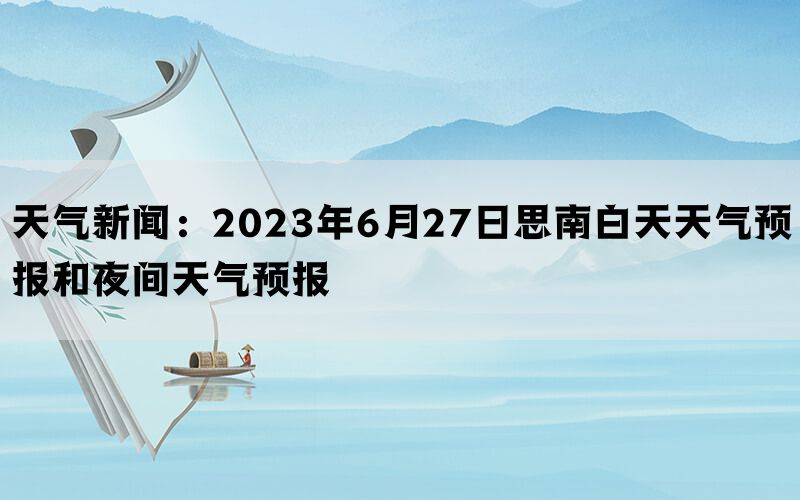 天气新闻：2023年6月27日思南白天天气预报和夜间天气预报(图1)