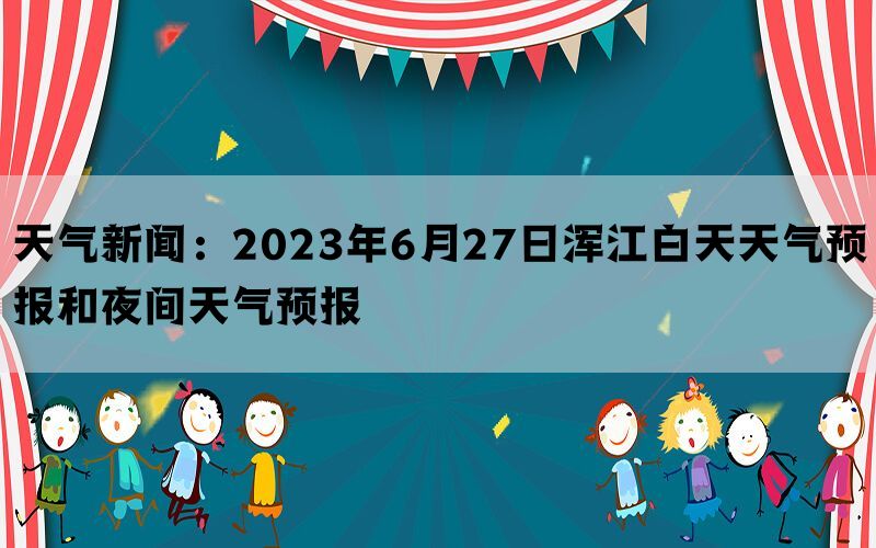 天气新闻：2023年6月27日浑江白天天气预报和夜间天气预报