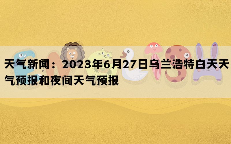 天气新闻：2023年6月27日乌兰浩特白天天气预报和夜间天气预报