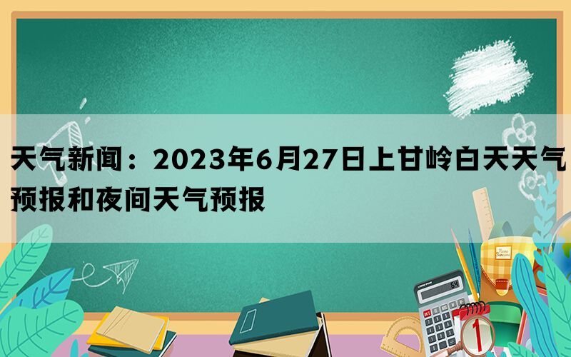 天气新闻：2023年6月27日上甘岭白天天气预报和夜间天气预报