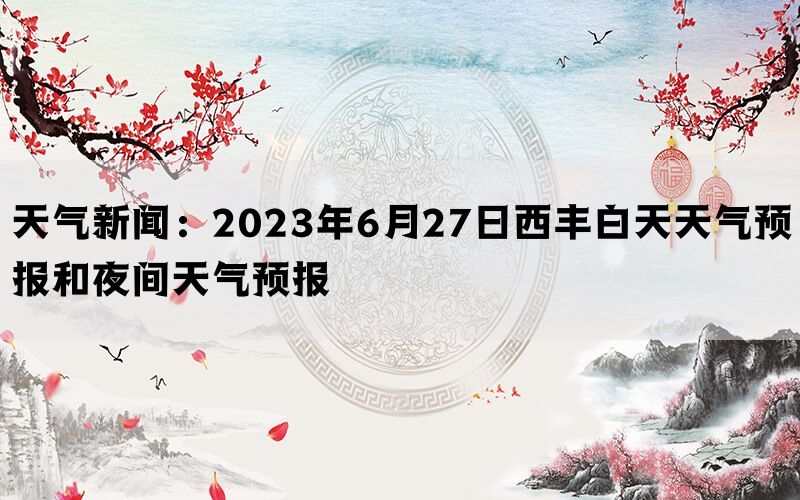 天气新闻：2023年6月27日西丰白天天气预报和夜间天气预报