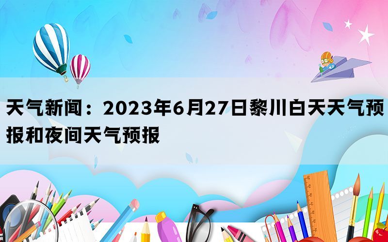 天气新闻：2023年6月27日黎川白天天气预报和夜间天气预报