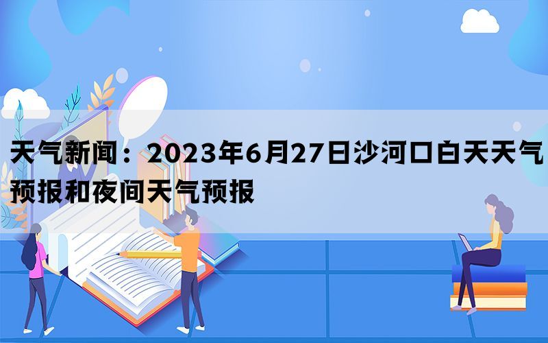 天气新闻：2023年6月27日沙河口白天天气预报和夜间天气预报(图1)