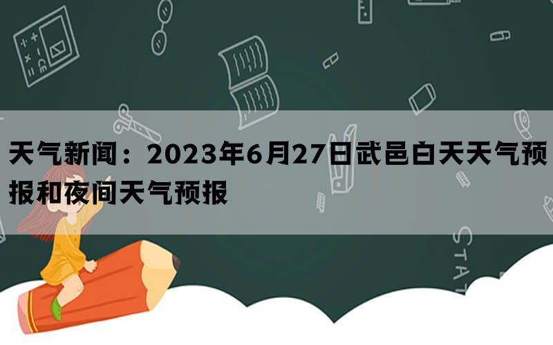 天气新闻：2023年6月27日武邑白天天气预报和夜间天气预报