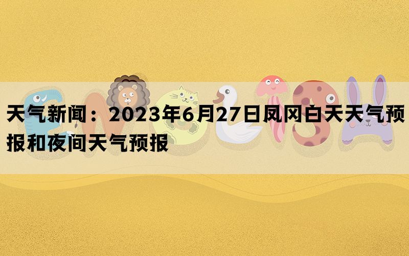 天气新闻：2023年6月27日凤冈白天天气预报和夜间天气预报