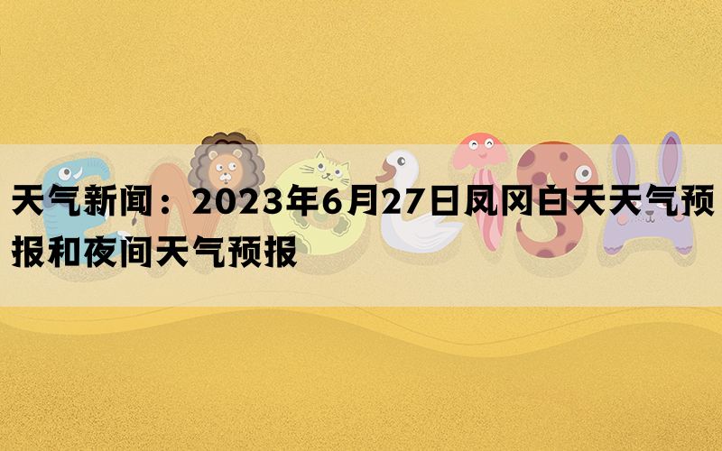 天气新闻：2023年6月27日凤冈白天天气预报和夜间天气预报(图1)