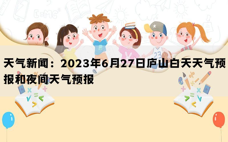 天气新闻：2023年6月27日庐山白天天气预报和夜间天气预报