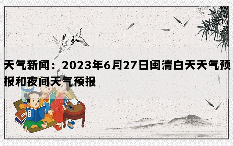 天气新闻：2023年6月27日闽清白天天气预报和夜间天气预报(图1)