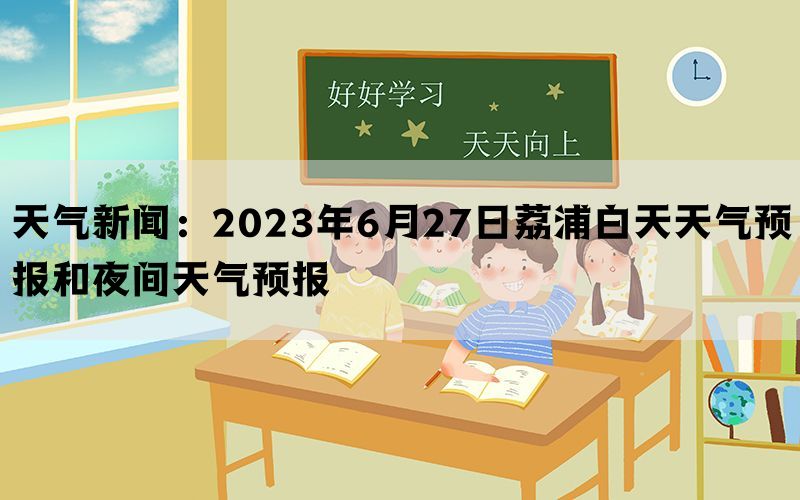 天气新闻：2023年6月27日荔浦白天天气预报和夜间天气预报