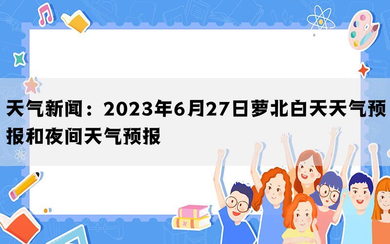 天气新闻：2023年6月27日萝北白天天气预报和夜间天气预报(图1)