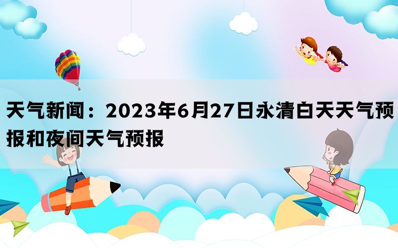 天气新闻：2023年6月27日永清白天天气预报和夜间天气预报