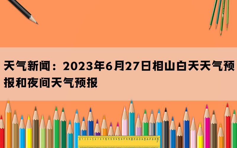 天气新闻：2023年6月27日相山白天天气预报和夜间天气预报