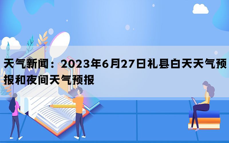 天气新闻：2023年6月27日礼县白天天气预报和夜间天气预报