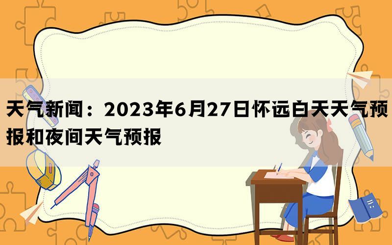 天气新闻：2023年6月27日怀远白天天气预报和夜间天气预报(图1)