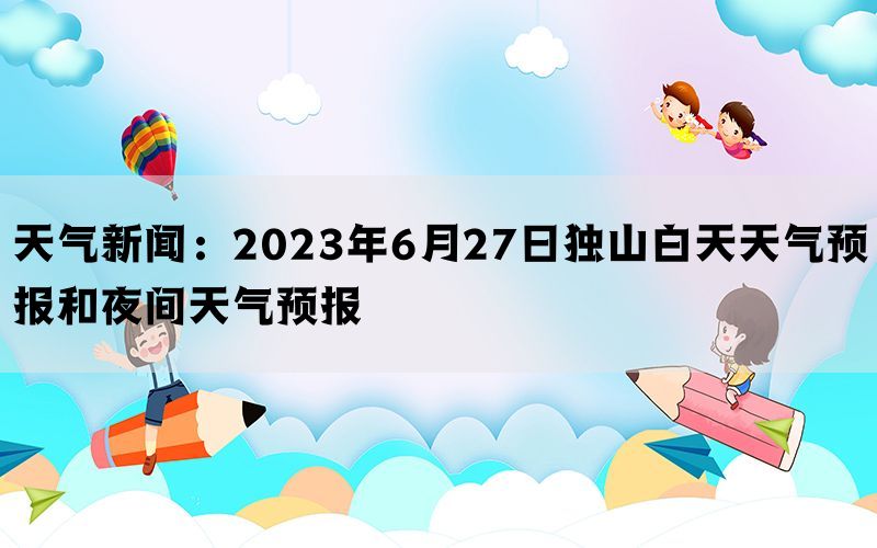 天气新闻：2023年6月27日独山白天天气预报和夜间天气预报