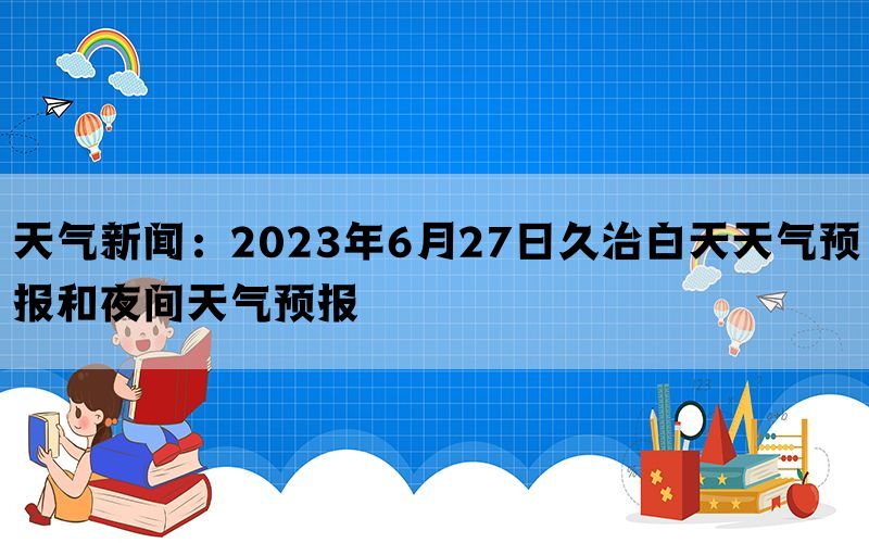 天气新闻：2023年6月27日久治白天天气预报和夜间天气预报