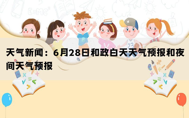 天气新闻：6月28日和政白天天气预报和夜间天气预报