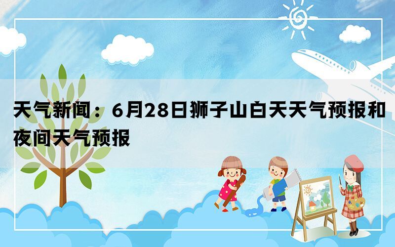 天气新闻：6月28日狮子山白天天气预报和夜间天气预报(图1)