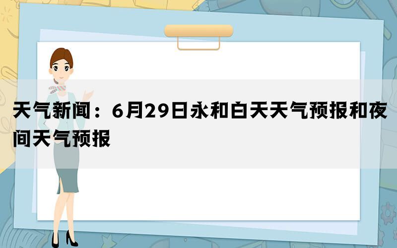 天气新闻：6月29日永和白天天气预报和夜间天气预报