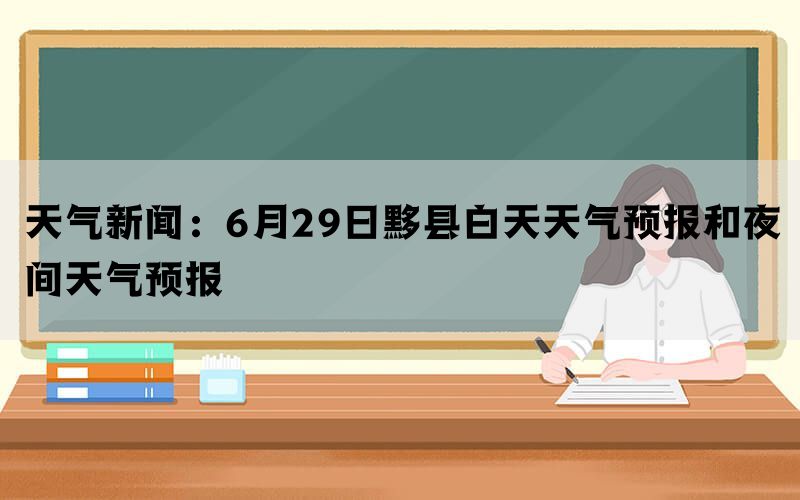 天气新闻：6月29日黟县白天天气预报和夜间天气预报(图1)