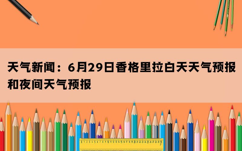 天气新闻：6月29日香格里拉白天天气预报和夜间天气预报