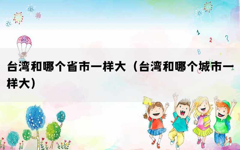 台湾和哪个省市一样大（台湾和哪个城市一样大）(图1)