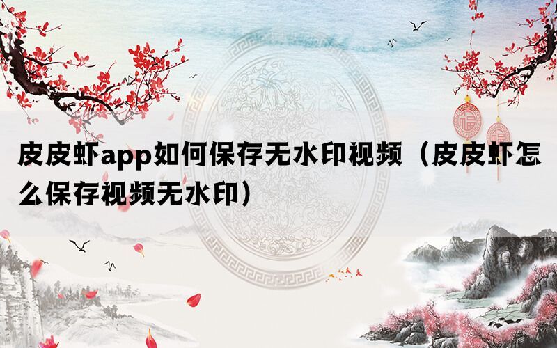 皮皮虾app如何保存无水印视频（皮皮虾怎么保存视频无水印）