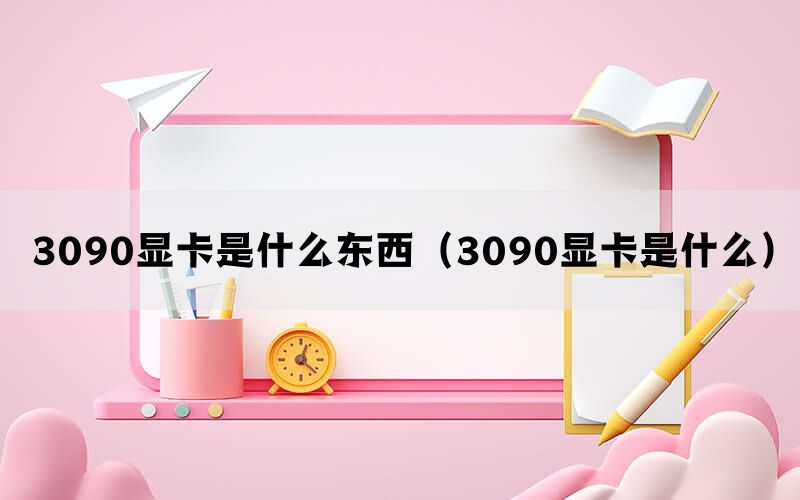 3090显卡是什么东西（3090显卡是什么）