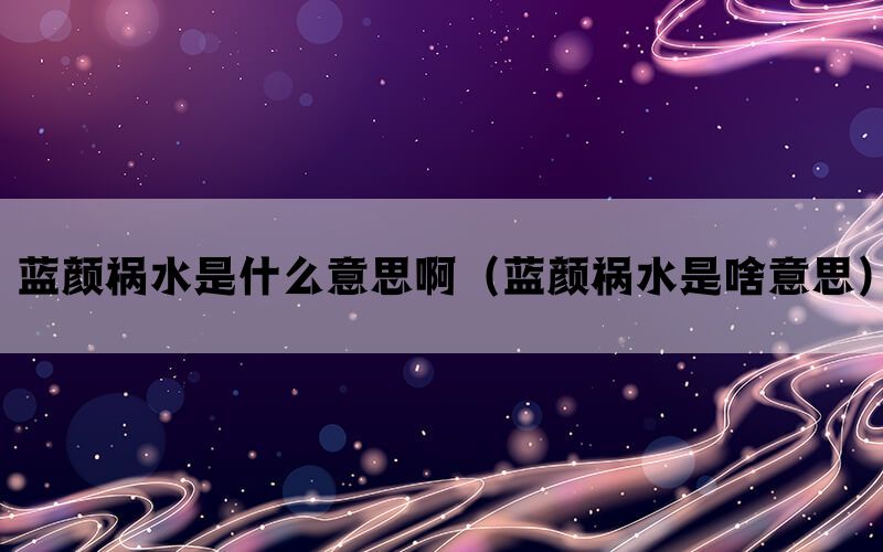 蓝颜祸水是什么意思啊（蓝颜祸水是啥意思）