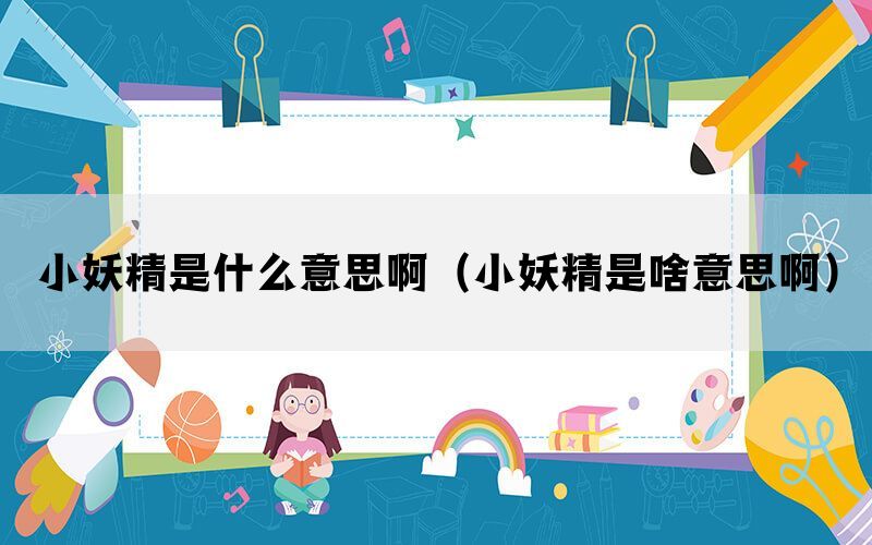 小妖精是什么意思啊（小妖精是啥意思啊）(图1)