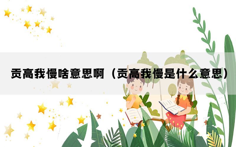 贡高我慢啥意思啊（贡高我慢是什么意思）(图1)
