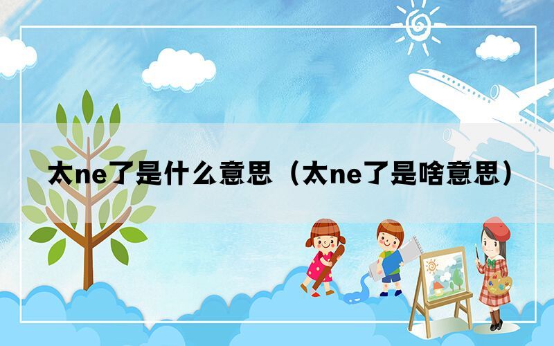 太ne了是什么意思（太ne了是啥意思）(图1)