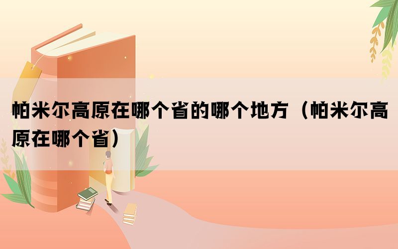 帕米尔高原在哪个省的哪个地方（帕米尔高原在哪个省）(图1)