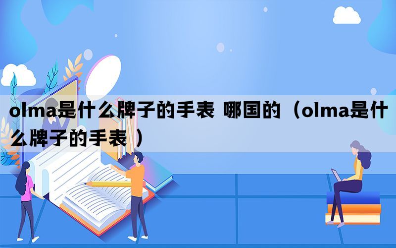 olma是什么牌子的手表 哪国的（olma是什么牌子的手表 ）(图1)